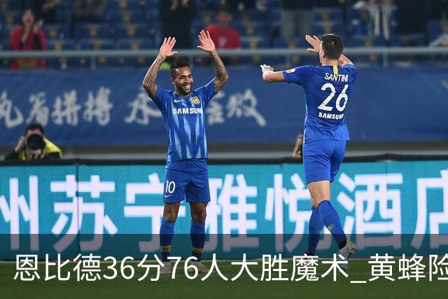 恩比德36分76人大胜魔术 黄蜂险胜马刺止6连败